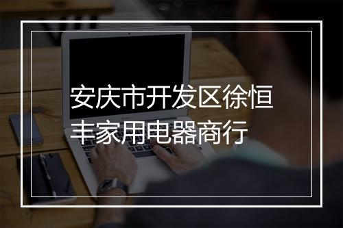 安庆市开发区徐恒丰家用电器商行
