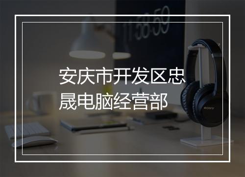 安庆市开发区忠晟电脑经营部
