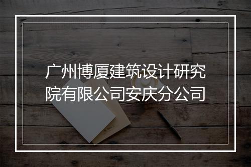 广州博厦建筑设计研究院有限公司安庆分公司