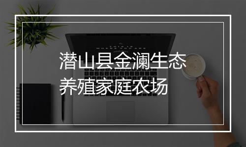 潜山县金澜生态养殖家庭农场