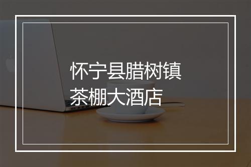 怀宁县腊树镇茶棚大酒店