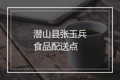 潜山县张玉兵食品配送点
