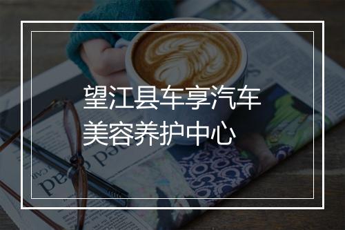 望江县车享汽车美容养护中心