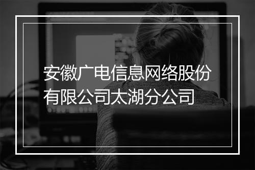安徽广电信息网络股份有限公司太湖分公司