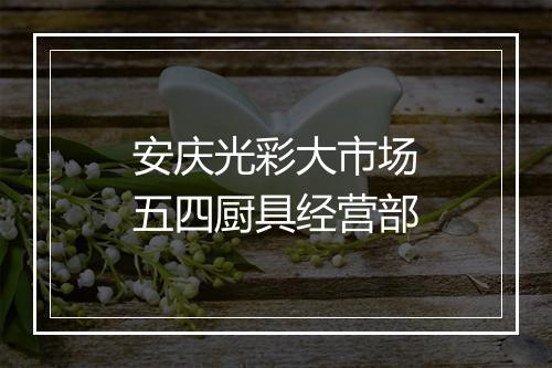 安庆光彩大市场五四厨具经营部