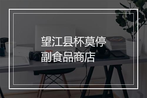 望江县杯莫停副食品商店