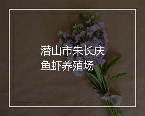 潜山市朱长庆鱼虾养殖场
