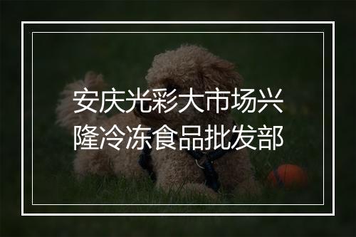 安庆光彩大市场兴隆冷冻食品批发部