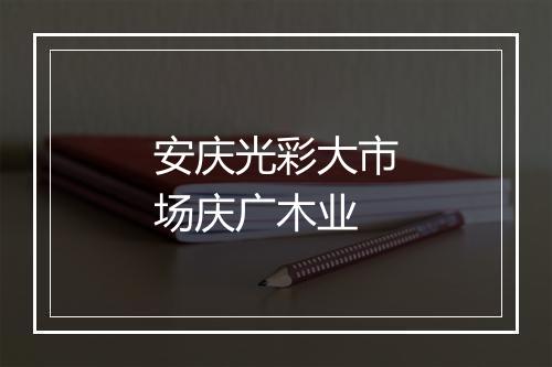 安庆光彩大市场庆广木业