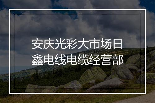 安庆光彩大市场日鑫电线电缆经营部