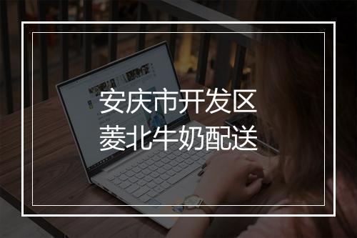 安庆市开发区菱北牛奶配送