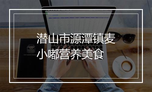 潜山市源潭镇麦小嘟营养美食
