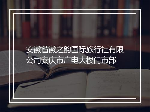 安徽省徽之韵国际旅行社有限公司安庆市广电大楼门市部