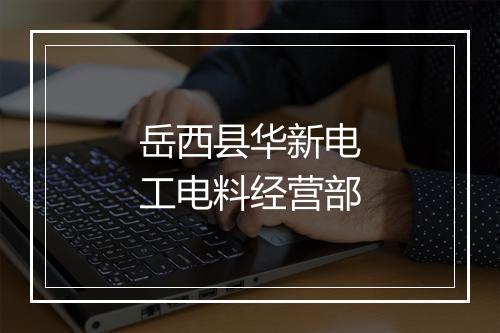 岳西县华新电工电料经营部