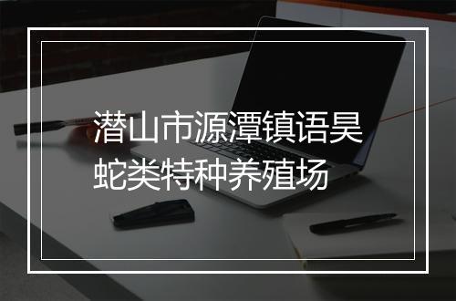潜山市源潭镇语昊蛇类特种养殖场