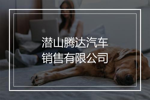 潜山腾达汽车销售有限公司