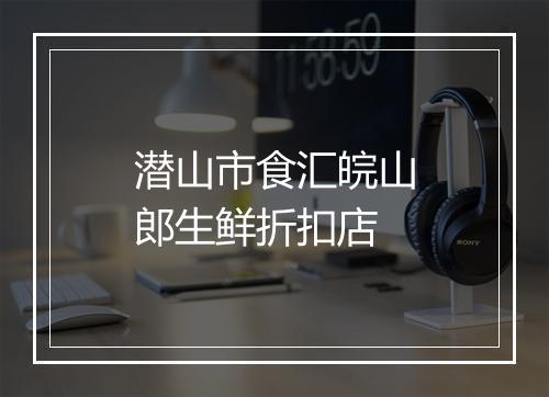 潜山市食汇皖山郎生鲜折扣店