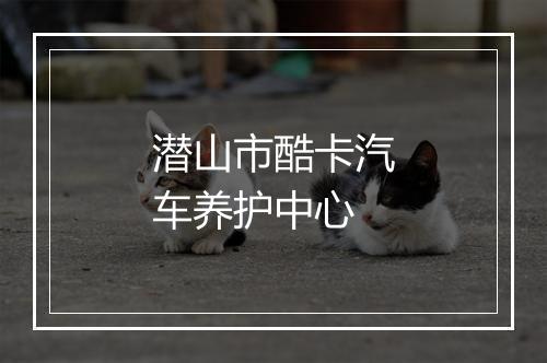 潜山市酷卡汽车养护中心