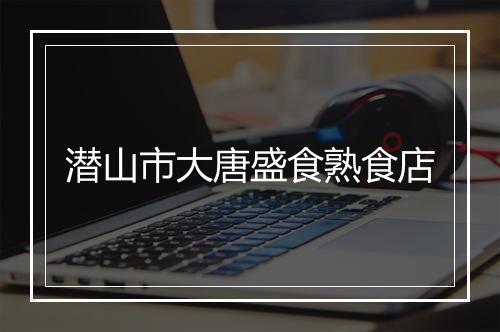 潜山市大唐盛食熟食店