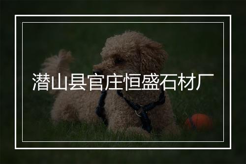 潜山县官庄恒盛石材厂