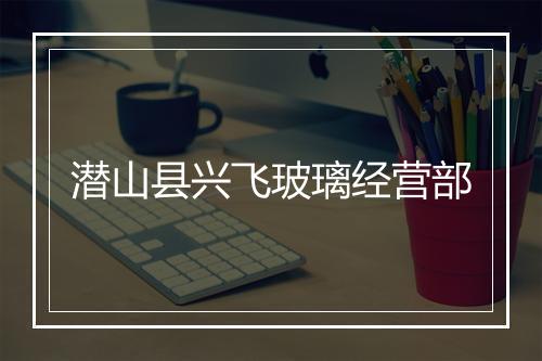 潜山县兴飞玻璃经营部