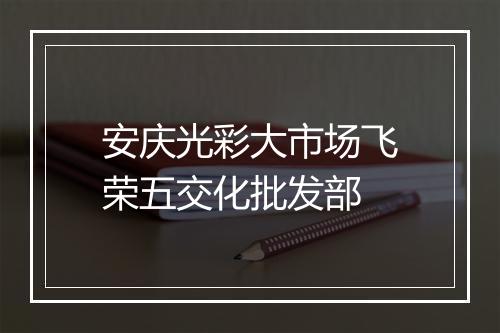 安庆光彩大市场飞荣五交化批发部