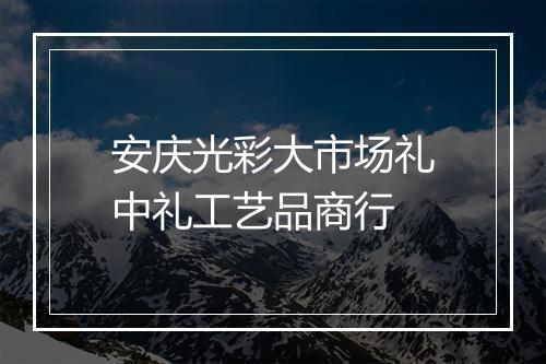 安庆光彩大市场礼中礼工艺品商行