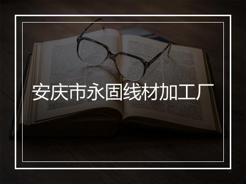 安庆市永固线材加工厂