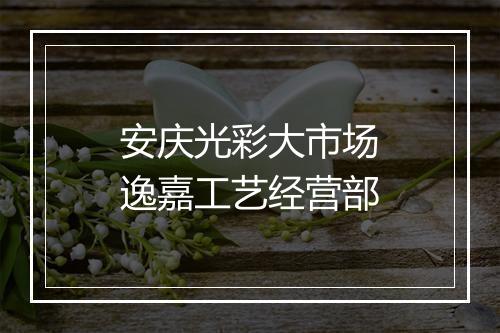 安庆光彩大市场逸嘉工艺经营部
