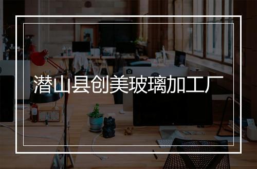 潜山县创美玻璃加工厂