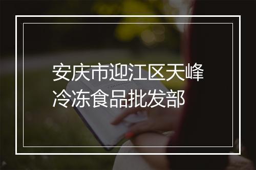 安庆市迎江区天峰冷冻食品批发部