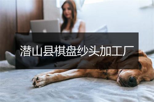 潜山县棋盘纱头加工厂