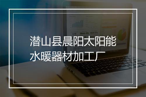 潜山县晨阳太阳能水暖器材加工厂