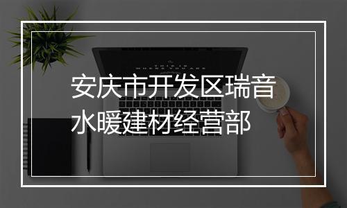 安庆市开发区瑞音水暖建材经营部