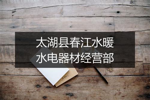 太湖县春江水暖水电器材经营部