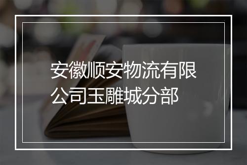 安徽顺安物流有限公司玉雕城分部