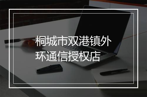 桐城市双港镇外环通信授权店