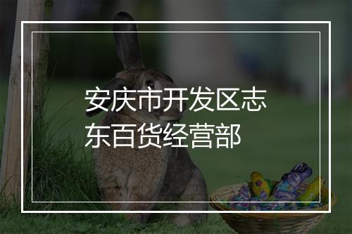 安庆市开发区志东百货经营部