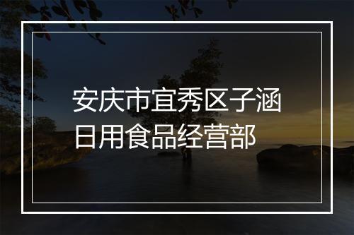 安庆市宜秀区子涵日用食品经营部
