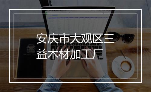 安庆市大观区三益木材加工厂