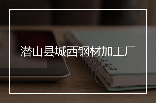 潜山县城西钢材加工厂