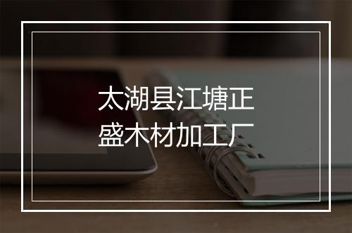 太湖县江塘正盛木材加工厂
