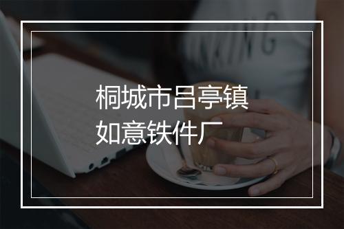 桐城市吕亭镇如意铁件厂