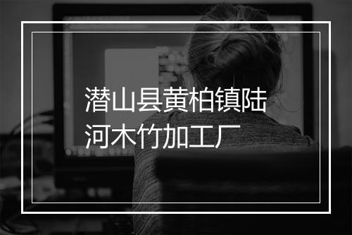 潜山县黄柏镇陆河木竹加工厂