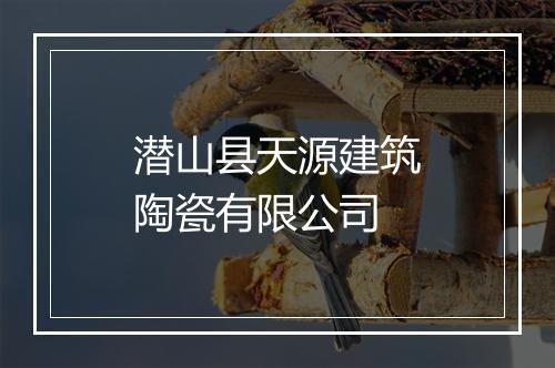 潜山县天源建筑陶瓷有限公司