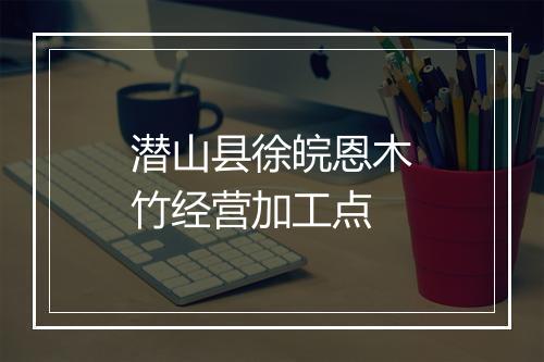 潜山县徐皖恩木竹经营加工点