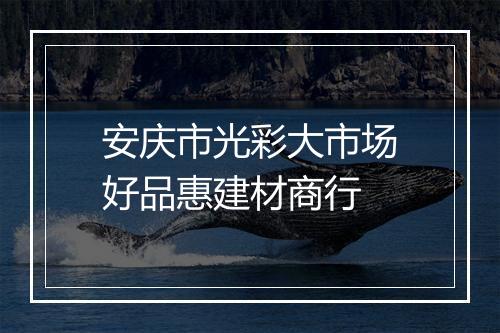 安庆市光彩大市场好品惠建材商行
