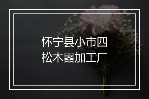 怀宁县小市四松木器加工厂