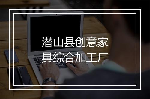 潜山县创意家具综合加工厂