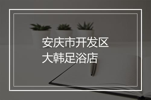 安庆市开发区大韩足浴店